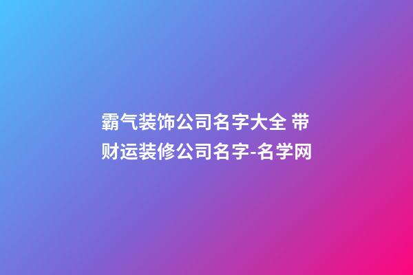 霸气装饰公司名字大全 带财运装修公司名字-名学网-第1张-公司起名-玄机派